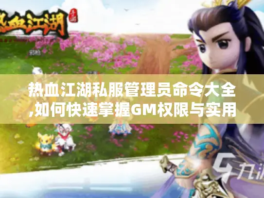 热血江湖私服管理员命令大全,如何快速掌握GM权限与实用技巧? 热血江湖私服管理员命令大全,如何快速掌握GM权限与实用技巧?