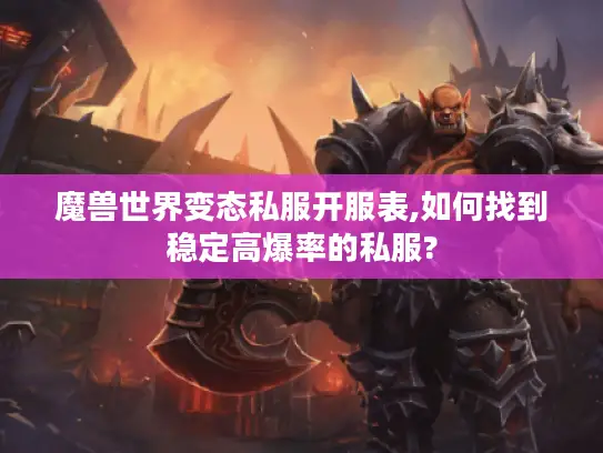 魔兽世界变态私服开服表,如何找到稳定高爆率的私服?