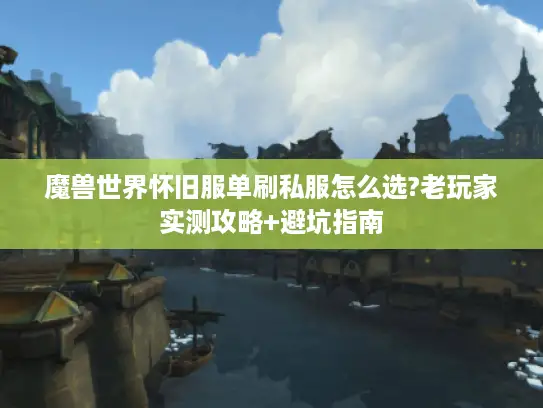 魔兽世界怀旧服单刷私服怎么选?老玩家实测攻略+避坑指南