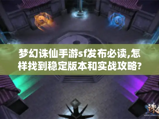 梦幻诛仙手游sf发布必读,怎样找到稳定版本和实战攻略?