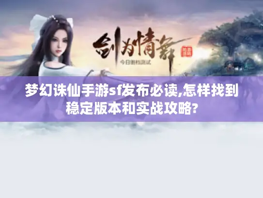 梦幻诛仙手游sf发布必读,怎样找到稳定版本和实战攻略?