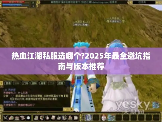 热血江湖私服选哪个?2025年最全避坑指南与版本推荐
