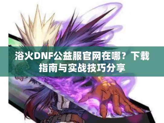 浴火DNF公益服官网在哪？下载指南与实战技巧分享