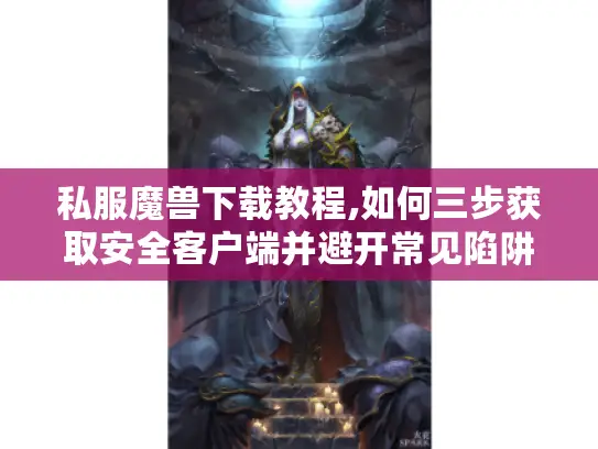 私服魔兽下载教程,如何三步获取安全客户端并避开常见陷阱 私服魔兽下载教程,如何三步获取安全客户端并避开常见陷阱