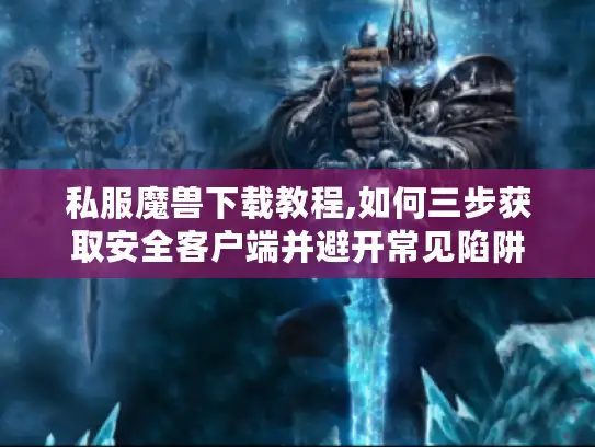 私服魔兽下载教程,如何三步获取安全客户端并避开常见陷阱 私服魔兽下载教程,如何三步获取安全客户端并避开常见陷阱