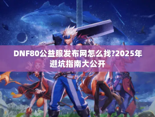 DNF80公益服发布网怎么找?2025年避坑指南大公开