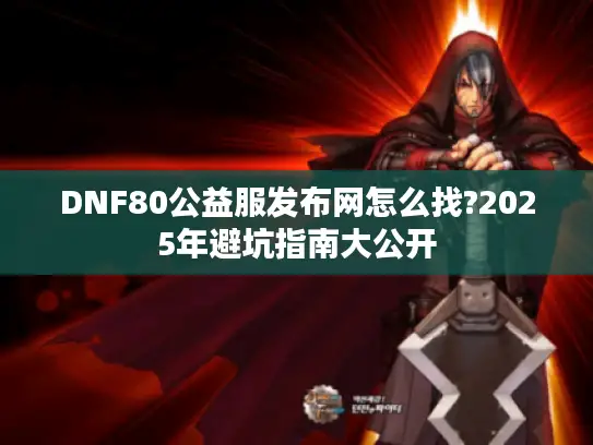 DNF80公益服发布网怎么找?2025年避坑指南大公开