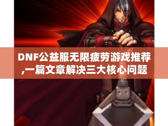 DNF公益服无限疲劳游戏推荐,一篇文章解决三大核心问题