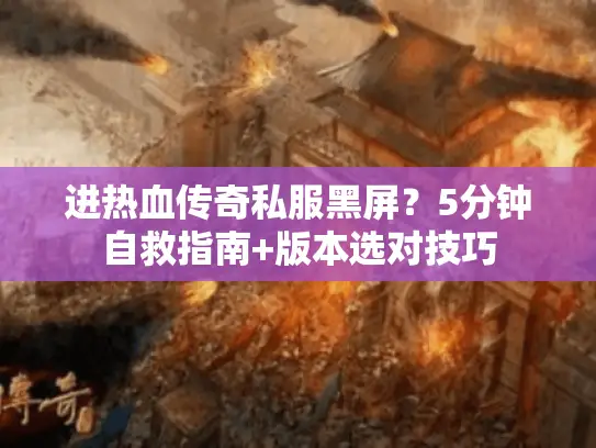 进热血传奇私服黑屏？5分钟自救指南+版本选对技巧