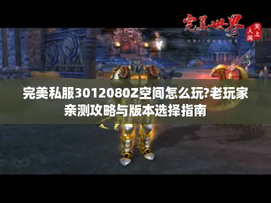 完美私服3012080Z空间怎么玩?老玩家亲测攻略与版本选择指南