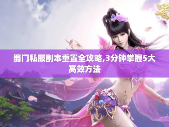 蜀门私服副本重置全攻略,3分钟掌握5大高效方法