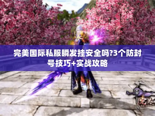 完美国际私服瞬发挂安全吗?3个防封号技巧+实战攻略