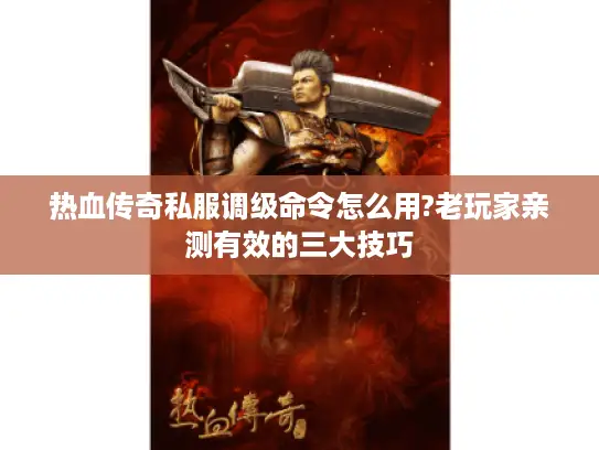 热血传奇私服调级命令怎么用?老玩家亲测有效的三大技巧