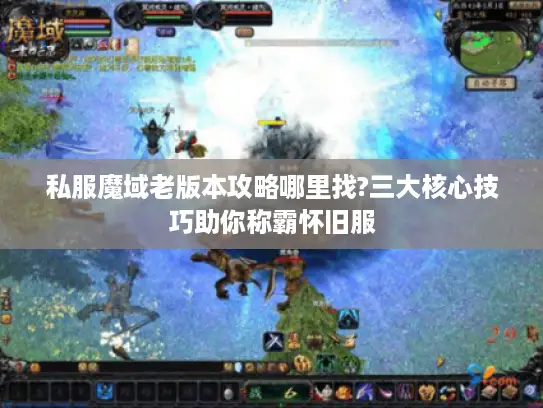 私服魔域老版本攻略哪里找?三大核心技巧助你称霸怀旧服