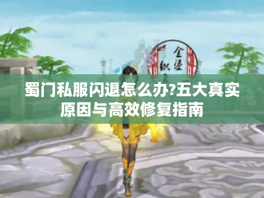 蜀门私服闪退怎么办?五大真实原因与高效修复指南