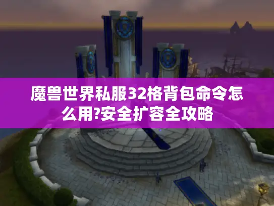 魔兽世界私服32格背包命令怎么用?安全扩容全攻略 魔兽世界私服32格背包命令怎么用?安全扩容全攻略