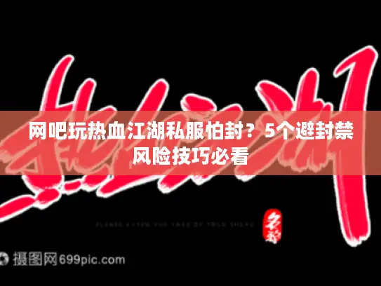 网吧玩热血江湖私服怕封?5个避封禁风险技巧必看 网吧玩热血江湖私服怕封?5个避封禁风险技巧必看