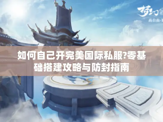 如何自己开完美国际私服?零基础搭建攻略与防封指南 如何自己开完美国际私服?零基础搭建攻略与防封指南