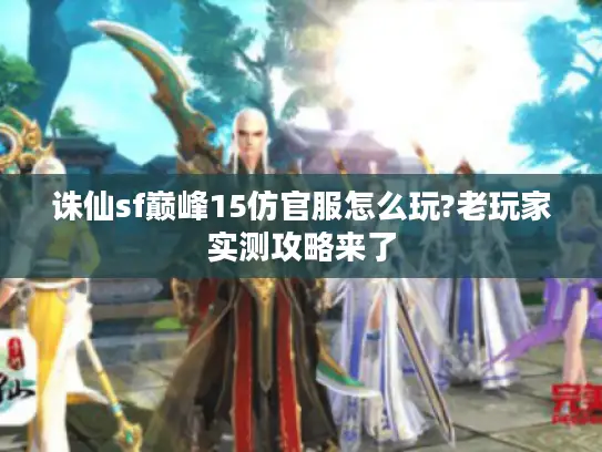 诛仙sf巅峰15仿官服怎么玩?老玩家实测攻略来了