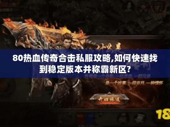 80热血传奇合击私服攻略,如何快速找到稳定版本并称霸新区?