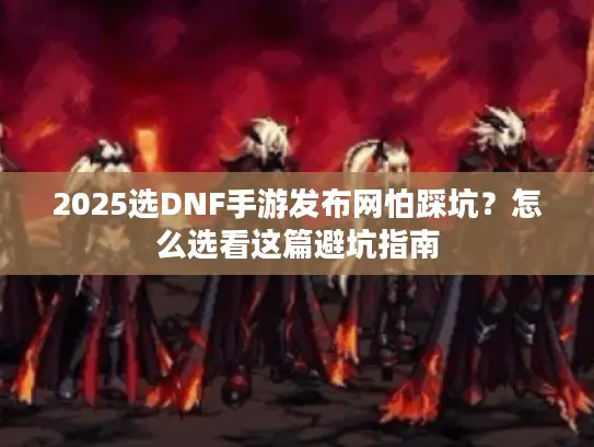 2025选DNF手游发布网怕踩坑？怎么选看这篇避坑指南
