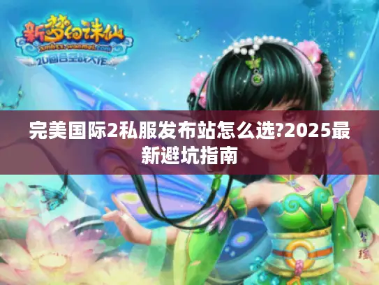 完美国际2私服发布站怎么选?2025最新避坑指南
