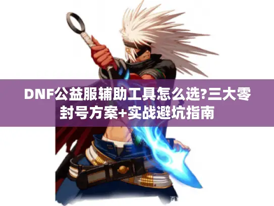 DNF公益服辅助工具怎么选?三大零封号方案+实战避坑指南