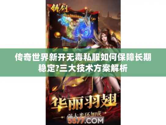 传奇世界新开无毒私服如何保障长期稳定?三大技术方案解析 传奇世界新开无毒私服如何保障长期稳定?三大技术方案解析
