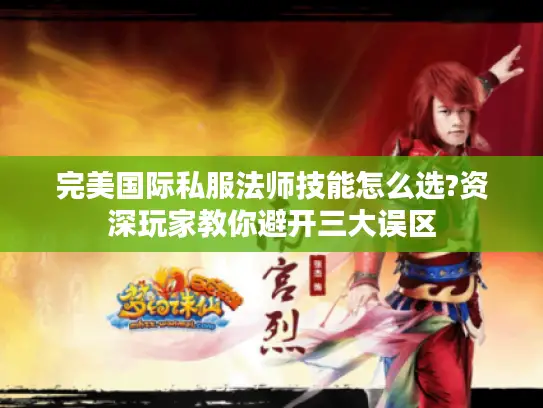 完美国际私服法师技能怎么选?资深玩家教你避开三大误区