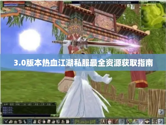 3.0版本热血江湖私服最全资源获取指南