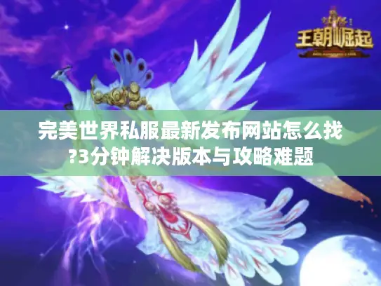 完美世界私服最新发布网站怎么找?3分钟解决版本与攻略难题 完美世界私服最新发布网站怎么找?3分钟解决版本与攻略难题