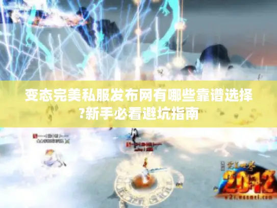 变态完美私服发布网有哪些靠谱选择?新手必看避坑指南