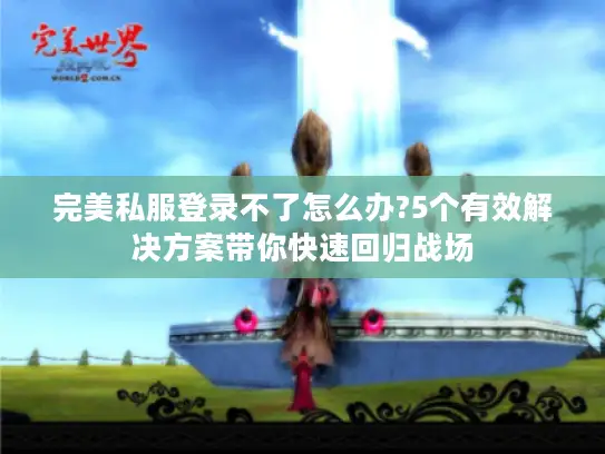 完美私服登录不了怎么办?5个有效解决方案带你快速回归战场 完美私服登录不了怎么办?5个有效解决方案带你快速回归战场