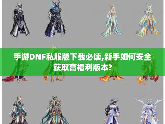 手游DNF私服版下载必读,新手如何安全获取高福利版本?