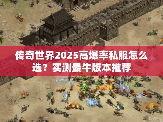 传奇世界2025高爆率私服怎么选？实测最牛版本推荐