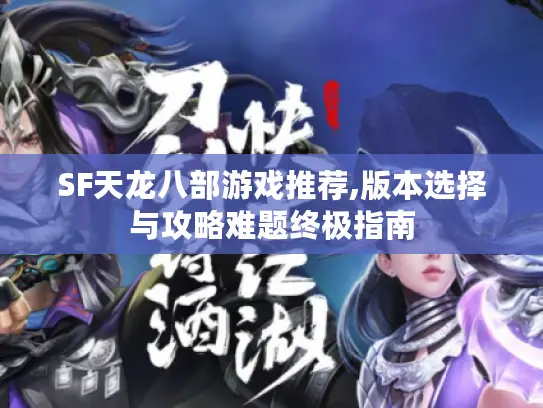SF天龙八部游戏推荐,版本选择与攻略难题终极指南