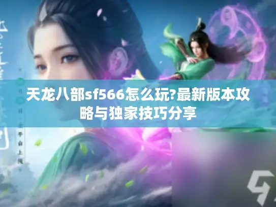 天龙八部sf566怎么玩?最新版本攻略与独家技巧分享