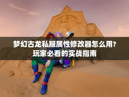 梦幻古龙私服属性修改器怎么用?玩家必看的实战指南