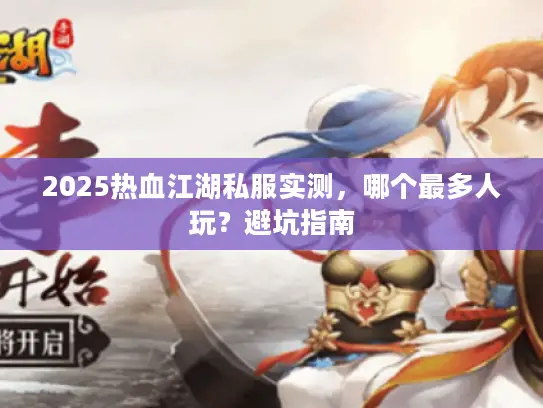 2025热血江湖私服实测，哪个最多人玩？避坑指南