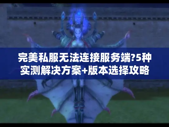 完美私服无法连接服务端?5种实测解决方案+版本选择攻略