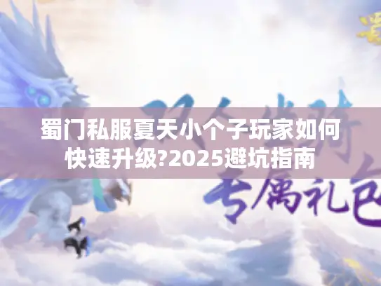 蜀门私服夏天小个子玩家如何快速升级?2025避坑指南 蜀门私服夏天小个子玩家如何快速升级?2025避坑指南