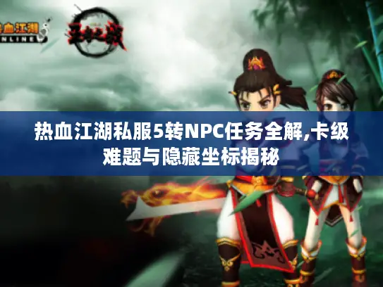 热血江湖私服5转NPC任务全解,卡级难题与隐藏坐标揭秘