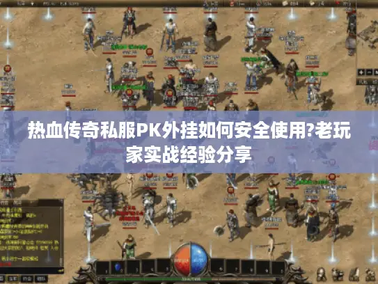 热血传奇私服PK外挂如何安全使用?老玩家实战经验分享