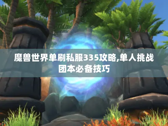 魔兽世界单刷私服335攻略,单人挑战团本必备技巧 魔兽世界单刷私服335攻略,单人挑战团本必备技巧