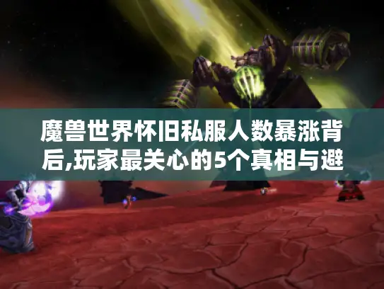 魔兽世界怀旧私服人数暴涨背后,玩家最关心的5个真相与避坑指南