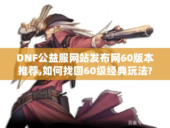 DNF公益服网站发布网60版本推荐,如何找回60级经典玩法? DNF公益服网站发布网60版本推荐,如何找回60级经典玩法?