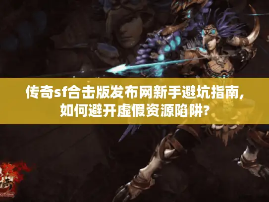 传奇sf合击版发布网新手避坑指南,如何避开虚假资源陷阱?