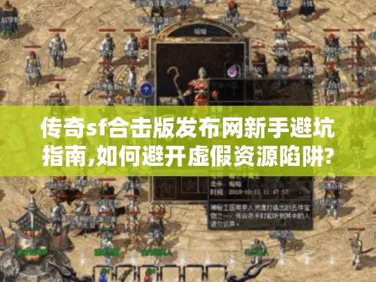 传奇sf合击版发布网新手避坑指南,如何避开虚假资源陷阱?