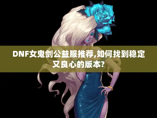 DNF女鬼剑公益服推荐,如何找到稳定又良心的版本? DNF女鬼剑公益服推荐,如何找到稳定又良心的版本?