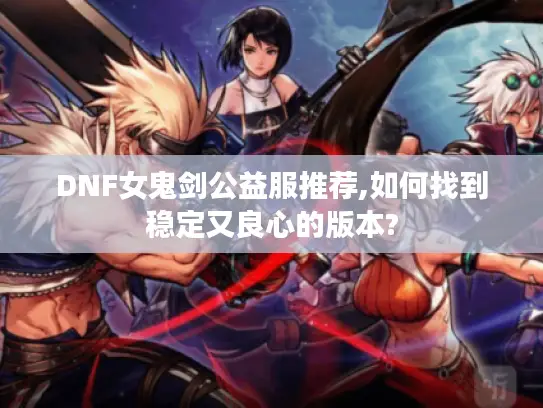 DNF女鬼剑公益服推荐,如何找到稳定又良心的版本? DNF女鬼剑公益服推荐,如何找到稳定又良心的版本?